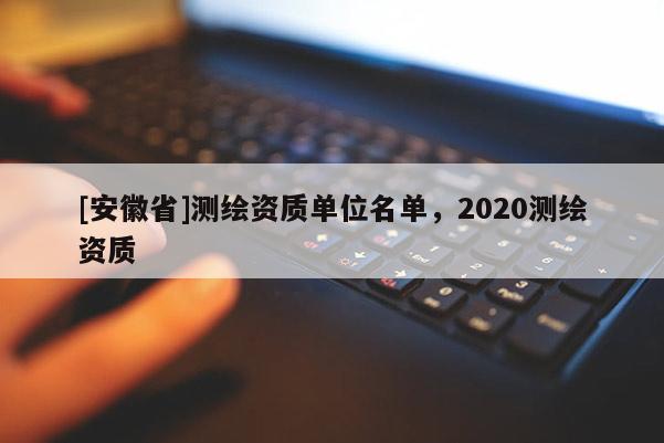 [安徽省]测绘资质单位名单，2020测绘资质