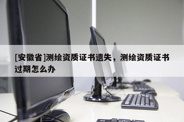 [安徽省]测绘资质证书遗失，测绘资质证书过期怎么办