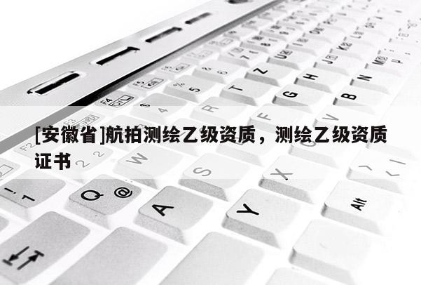 [安徽省]航拍测绘乙级资质，测绘乙级资质证书