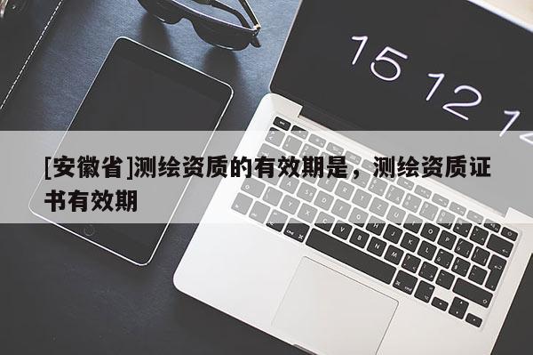 [安徽省]测绘资质的有效期是，测绘资质证书有效期