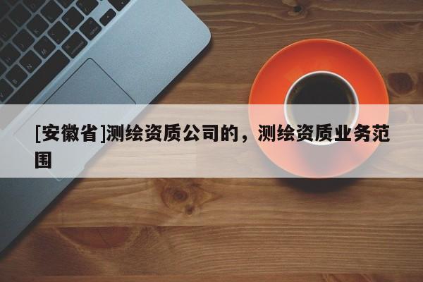 [安徽省]测绘资质公司的，测绘资质业务范围