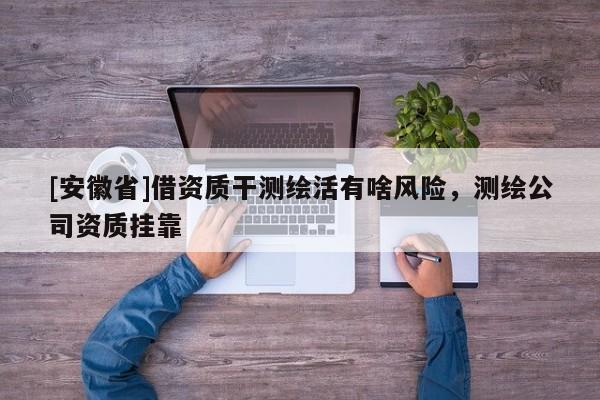 [安徽省]借资质干测绘活有啥风险，测绘公司资质 *** 