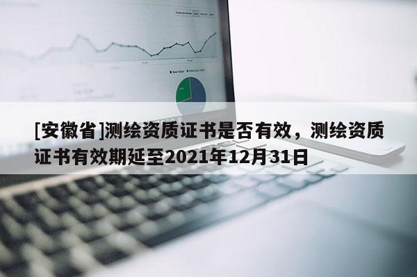 [安徽省]测绘资质证书是否有效，测绘资质证书有效期延至2021年12月31日
