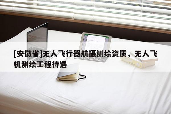 [安徽省]无人飞行器航摄测绘资质，无人飞机测绘工程待遇