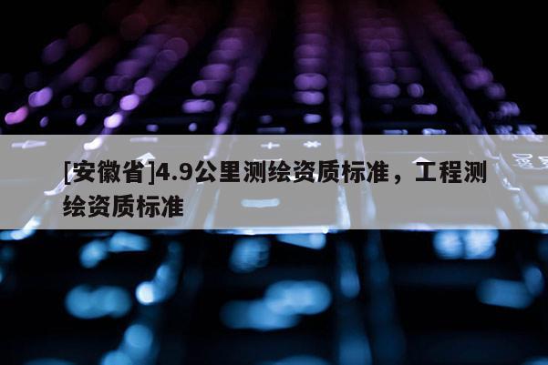 [安徽省]4.9公里测绘资质标准，工程测绘资质标准