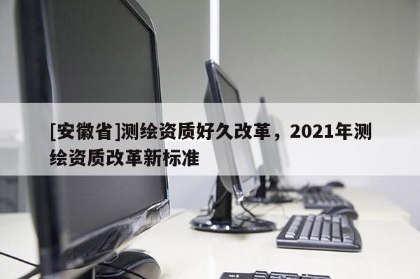[安徽省]测绘资质好久改革，2021年测绘资质改革新标准
