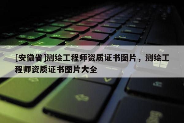 [安徽省]测绘工程师资质证书图片，测绘工程师资质证书图片大全