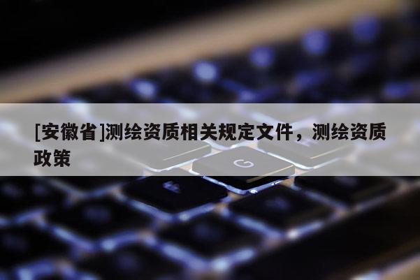 [安徽省]测绘资质相关规定文件，测绘资质政策