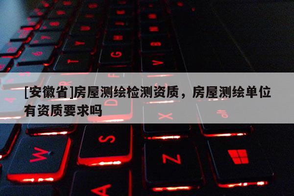 [安徽省]房屋测绘检测资质，房屋测绘单位有资质要求吗