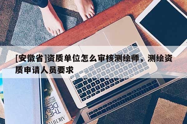 [安徽省]资质单位怎么审核测绘师，测绘资质申请人员要求