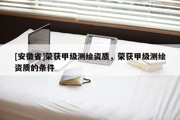 [安徽省]荣获甲级测绘资质，荣获甲级测绘资质的条件