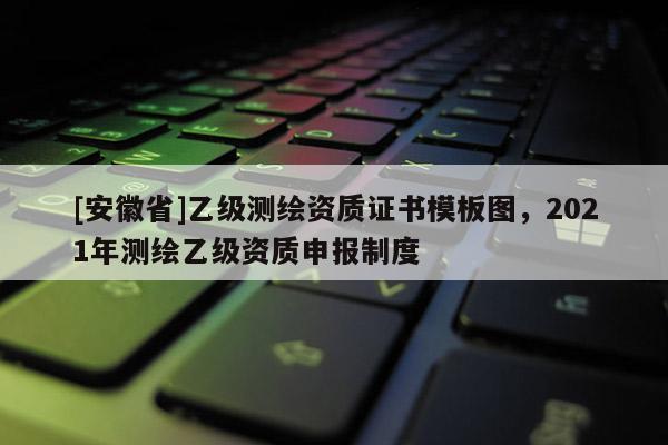 [安徽省]乙级测绘资质证书模板图，2021年测绘乙级资质申报制度
