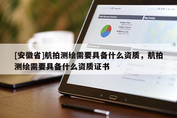 [安徽省]航拍测绘需要具备什么资质，航拍测绘需要具备什么资质证书