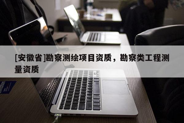 [安徽省]勘察测绘项目资质，勘察类工程测量资质