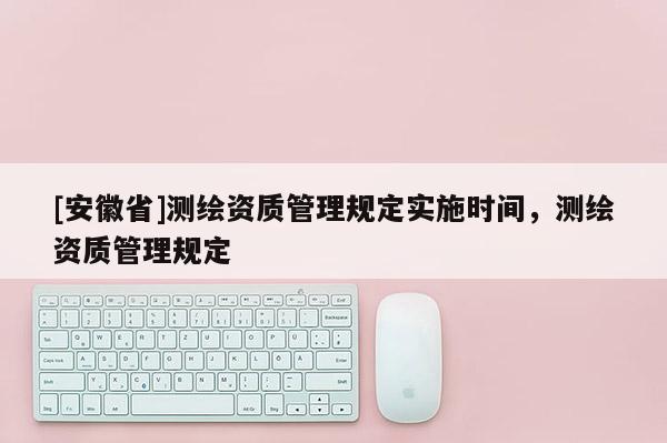 [安徽省]测绘资质管理规定实施时间，测绘资质管理规定