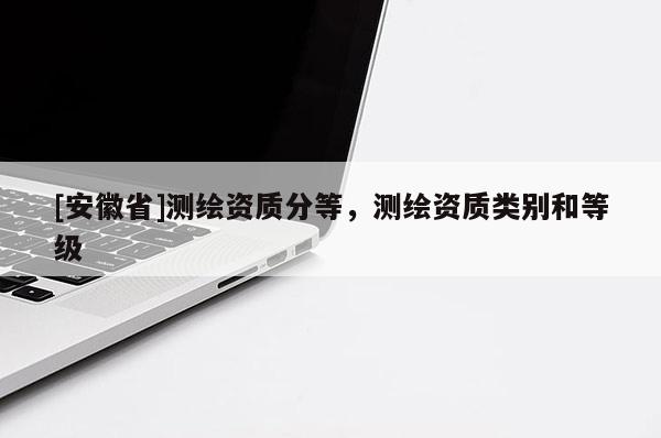 [安徽省]测绘资质分等，测绘资质类别和等级