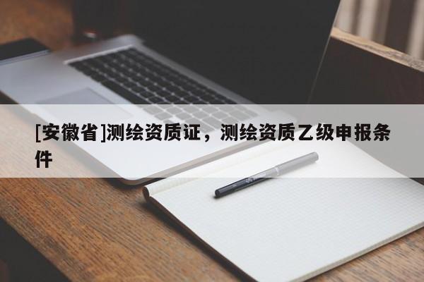 [安徽省]测绘资质证，测绘资质乙级申报条件