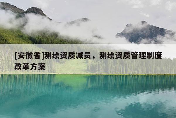 [安徽省]测绘资质减员，测绘资质管理制度改革方案