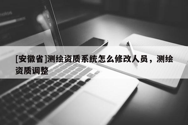 [安徽省]测绘资质系统怎么修改人员，测绘资质调整