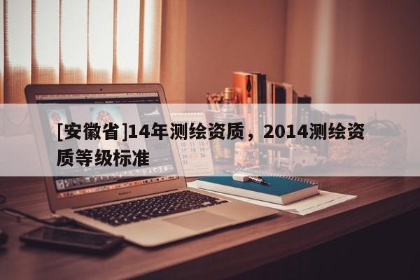 [安徽省]14年测绘资质，2014测绘资质等级标准