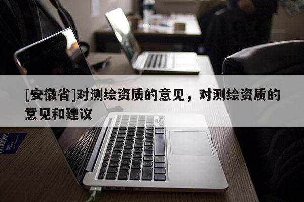 [安徽省]对测绘资质的意见，对测绘资质的意见和建议