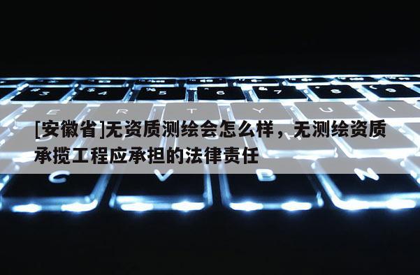 [安徽省]无资质测绘会怎么样，无测绘资质承揽工程应承担的法律责任