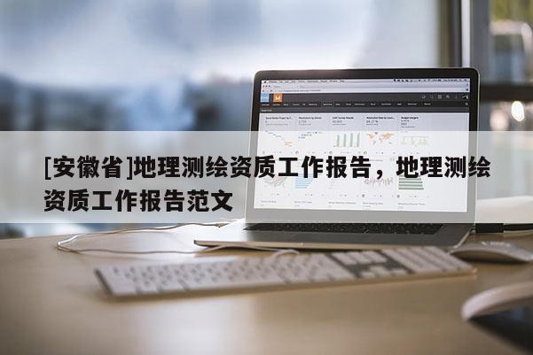 [安徽省]地理测绘资质工作报告，地理测绘资质工作报告范文