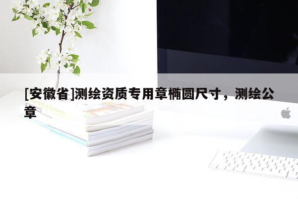 [安徽省]测绘资质专用章椭圆尺寸，测绘公章