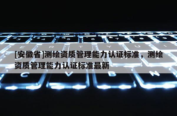 [安徽省]测绘资质管理能力认证标准，测绘资质管理能力认证标准最新