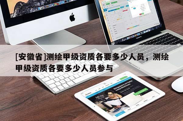 [安徽省]测绘甲级资质各要多少人员，测绘甲级资质各要多少人员参与