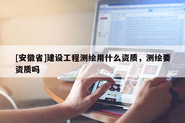 [安徽省]建设工程测绘用什么资质，测绘要资质吗