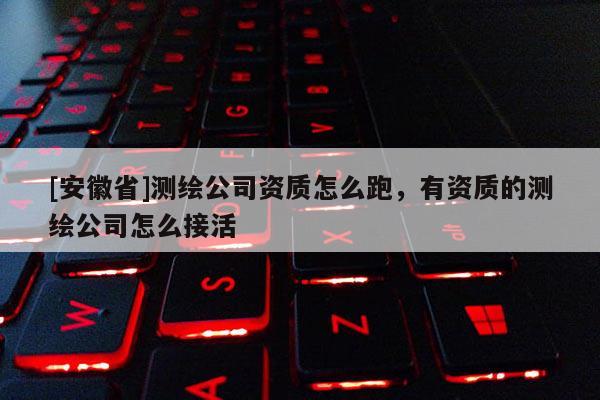 [安徽省]测绘公司资质怎么跑，有资质的测绘公司怎么接活