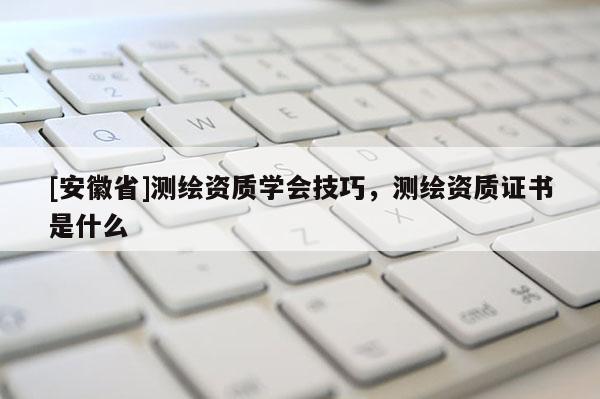 [安徽省]测绘资质学会技巧，测绘资质证书是什么