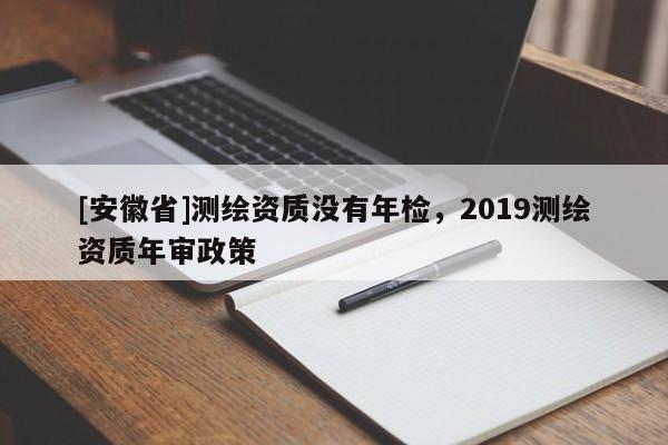 [安徽省]测绘资质没有年检，2019测绘资质年审政策