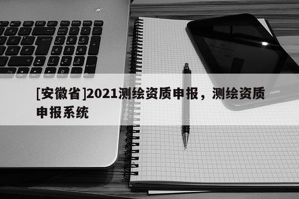[安徽省]2021测绘资质申报，测绘资质申报系统