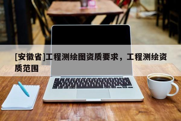 [安徽省]工程测绘图资质要求，工程测绘资质范围