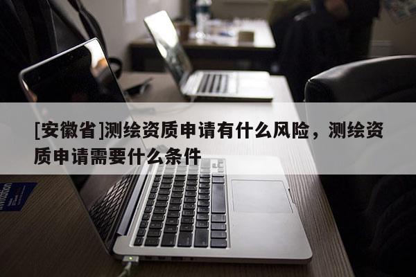 [安徽省]测绘资质申请有什么风险，测绘资质申请需要什么条件