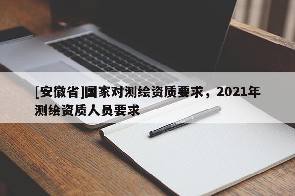 [安徽省]国家对测绘资质要求，2021年测绘资质人员要求