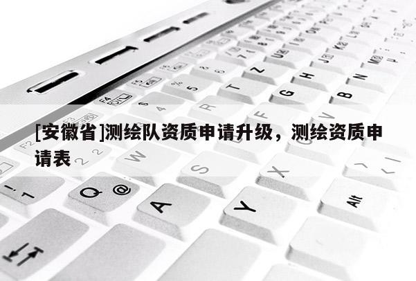 [安徽省]测绘队资质申请升级，测绘资质申请表