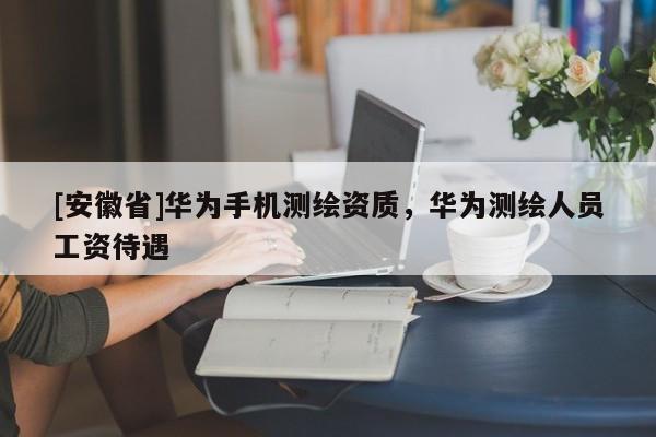 [安徽省]华为手机测绘资质，华为测绘人员工资待遇