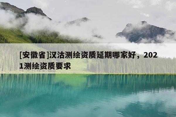 [安徽省]汉沽测绘资质延期哪家好，2021测绘资质要求