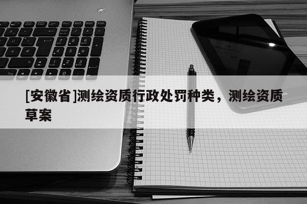 [安徽省]测绘资质行政处罚种类，测绘资质草案