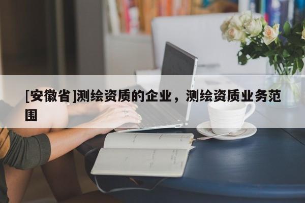 [安徽省]测绘资质的企业，测绘资质业务范围