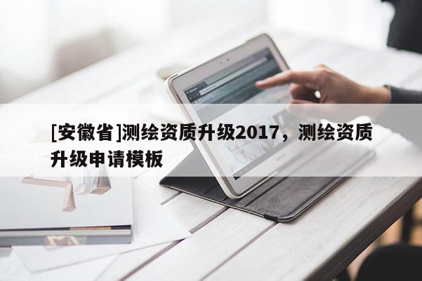 [安徽省]测绘资质升级2017，测绘资质升级申请模板