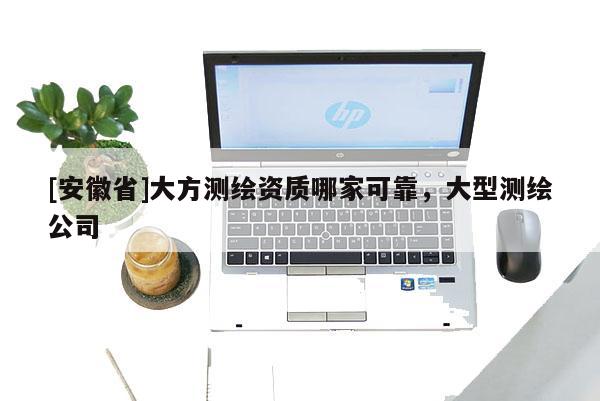 [安徽省]大方测绘资质哪家可靠，大型测绘公司