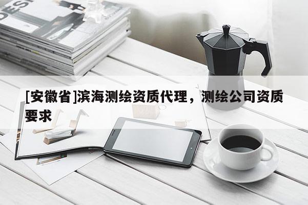 [安徽省]滨海测绘资质代理，测绘公司资质要求