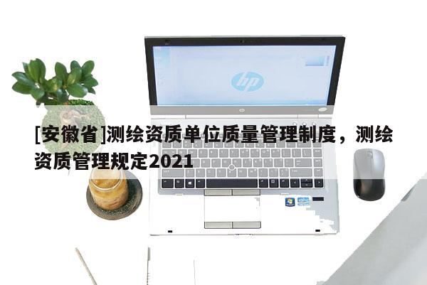 [安徽省]测绘资质单位质量管理制度，测绘资质管理规定2021