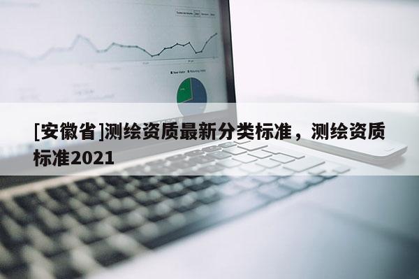 [安徽省]测绘资质最新分类标准，测绘资质标准2021