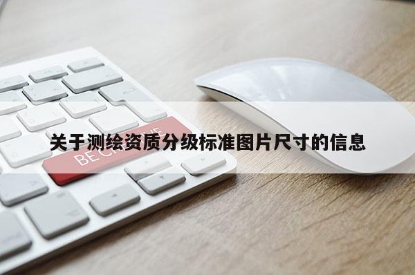 关于测绘资质分级标准图片尺寸的信息
