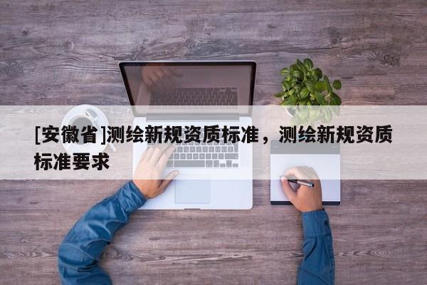 [安徽省]测绘新规资质标准，测绘新规资质标准要求